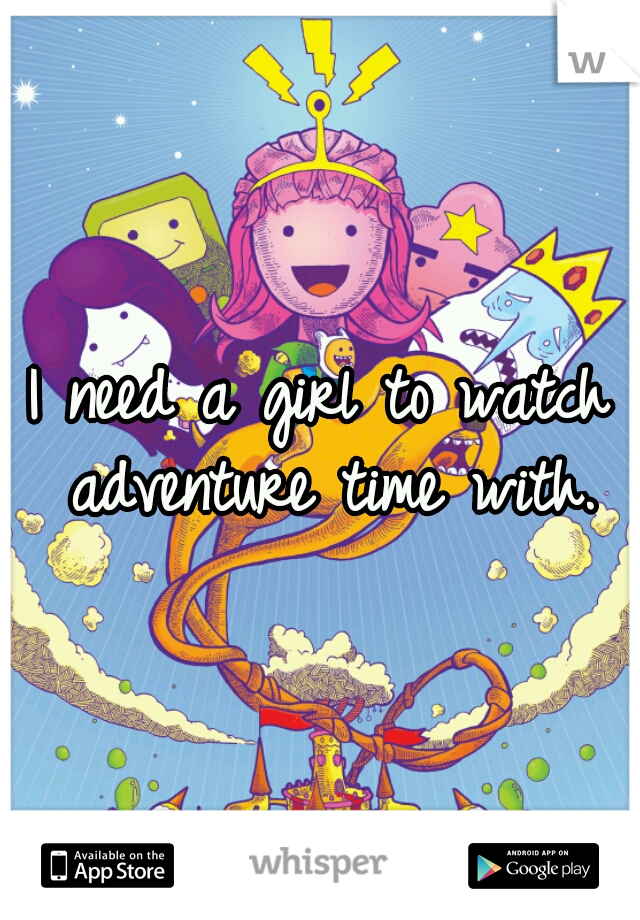 I need a girl to watch adventure time with.
