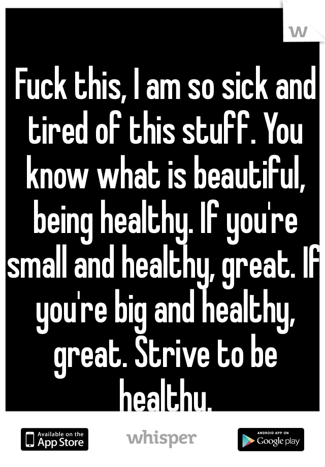 Fuck this, I am so sick and tired of this stuff. You know what is beautiful, being healthy. If you're small and healthy, great. If you're big and healthy, great. Strive to be healthy. 