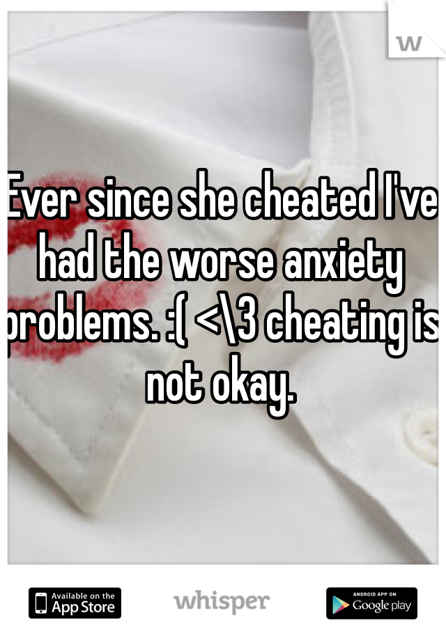 Ever since she cheated I've had the worse anxiety problems. :( <\3 cheating is not okay.