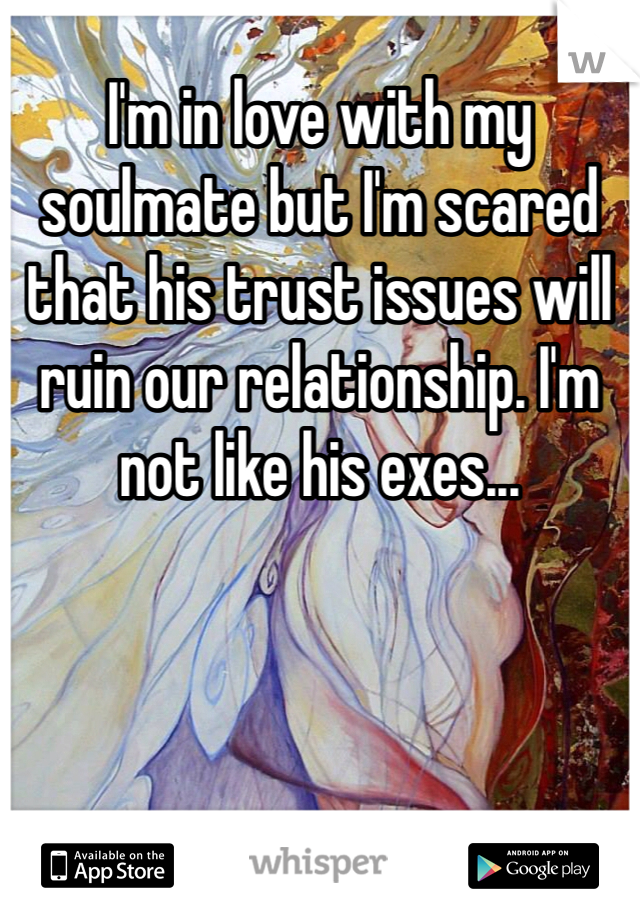 I'm in love with my soulmate but I'm scared that his trust issues will ruin our relationship. I'm not like his exes...