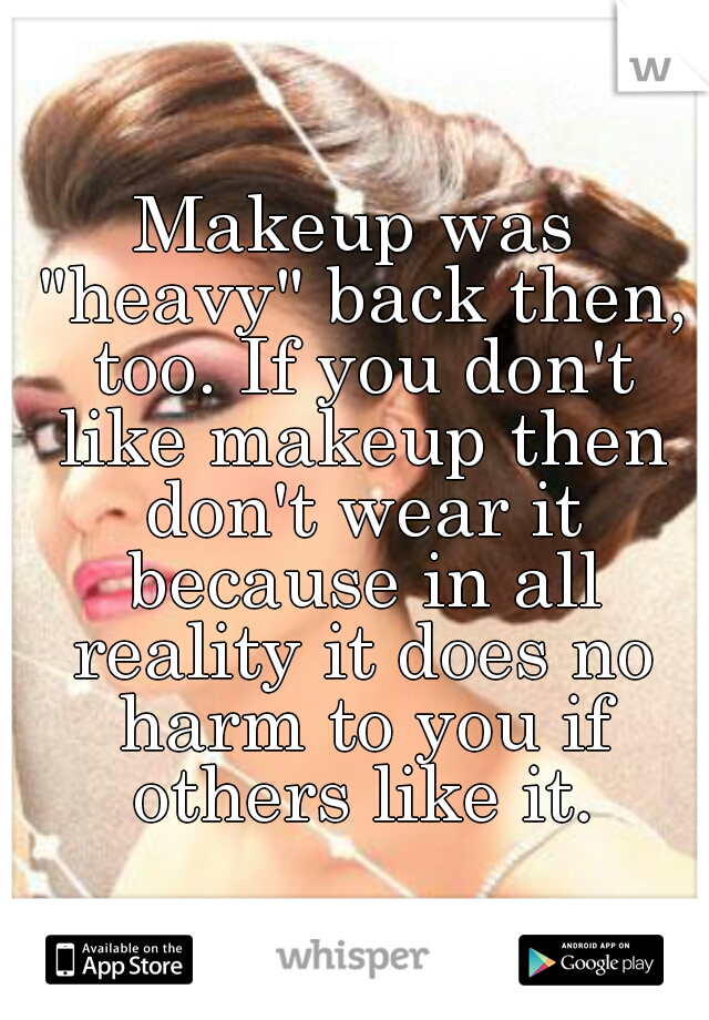 Makeup was "heavy" back then, too. If you don't like makeup then don't wear it because in all reality it does no harm to you if others like it.