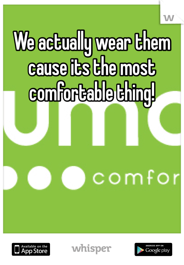 We actually wear them cause its the most comfortable thing!