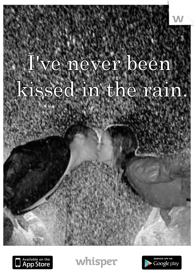 I've never been kissed in the rain.