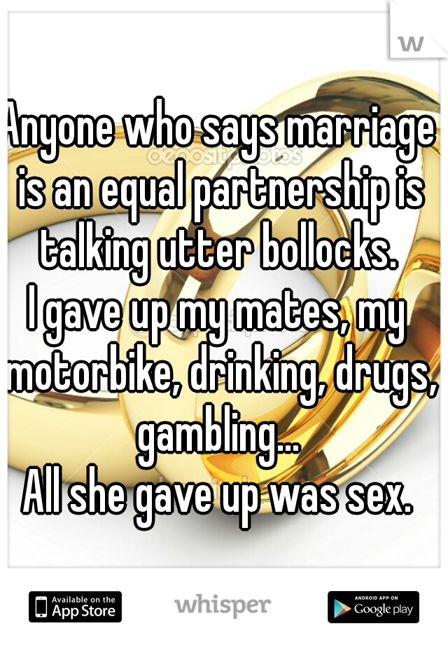 Anyone who says marriage is an equal partnership is talking utter bollocks.

I gave up my mates, my motorbike, drinking, drugs, gambling...

All she gave up was sex.