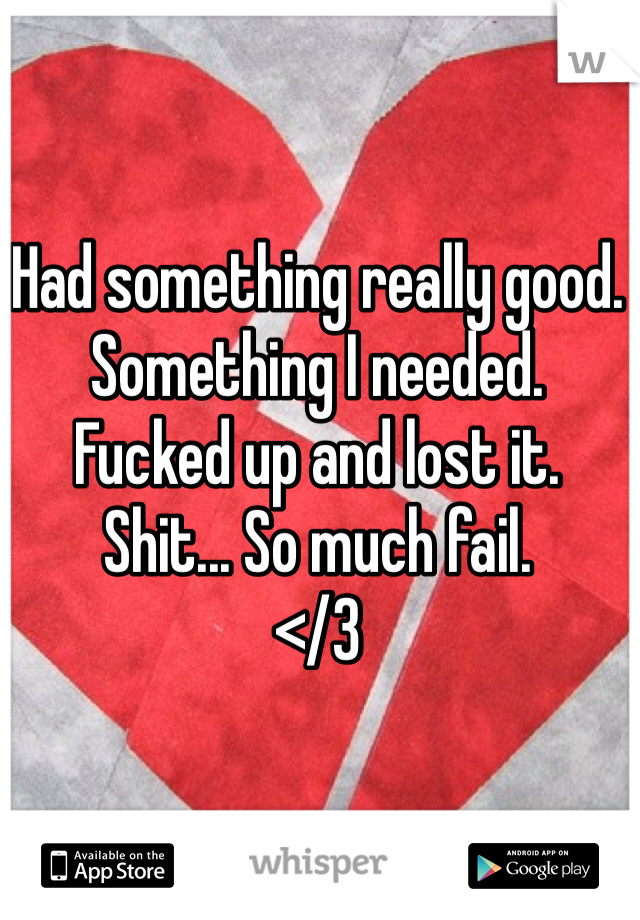 Had something really good. Something I needed. 
Fucked up and lost it. 
Shit... So much fail. 
</3