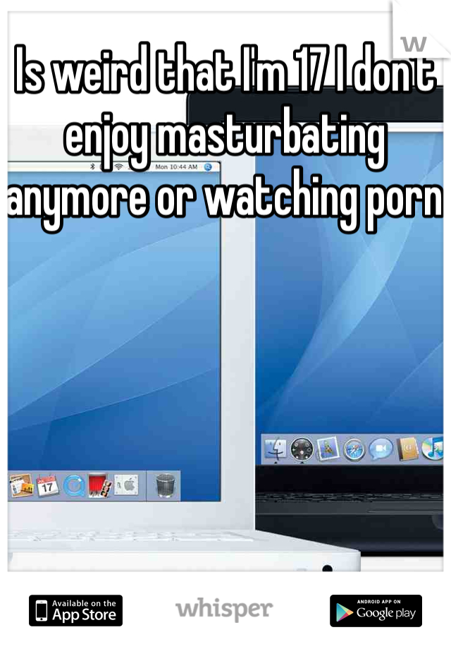 Is weird that I'm 17 I don't enjoy masturbating anymore or watching porn 