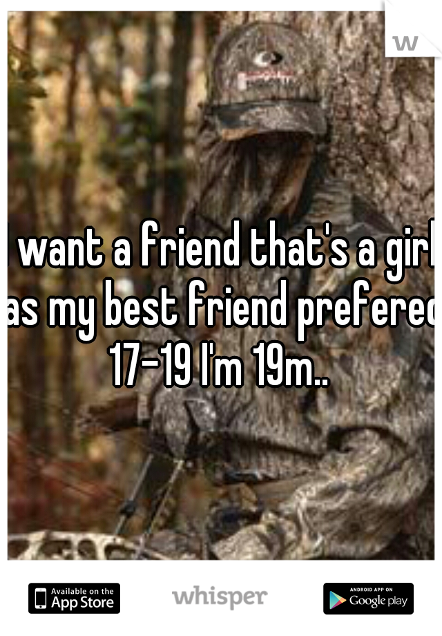 I want a friend that's a girl as my best friend prefered 17-19 I'm 19m.. 