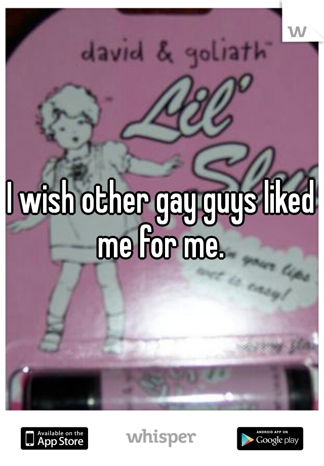 I wish other gay guys liked me for me. 