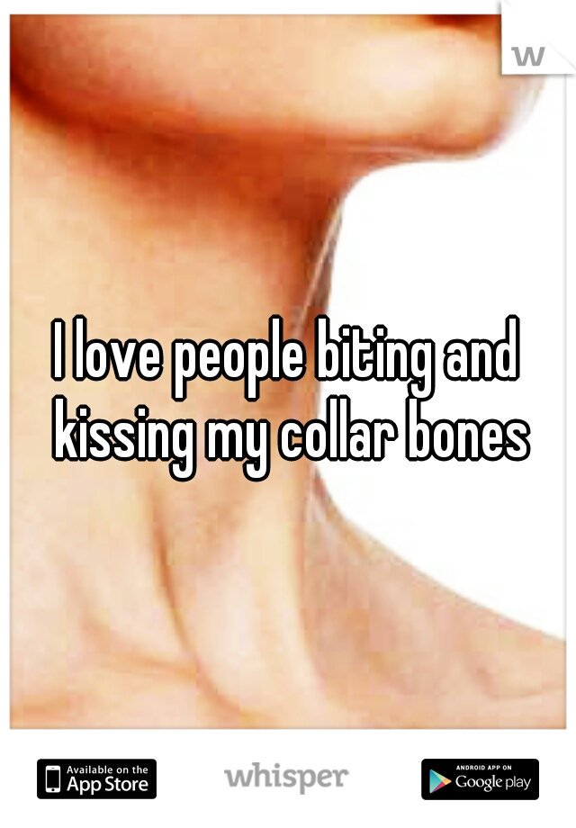 I love people biting and kissing my collar bones