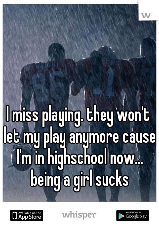 I miss playing. they won't let my play anymore cause I'm in highschool now... being a girl sucks