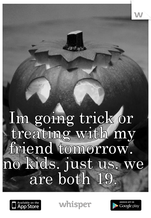 Im going trick or treating with my friend tomorrow.  no kids. just us. we are both 19.