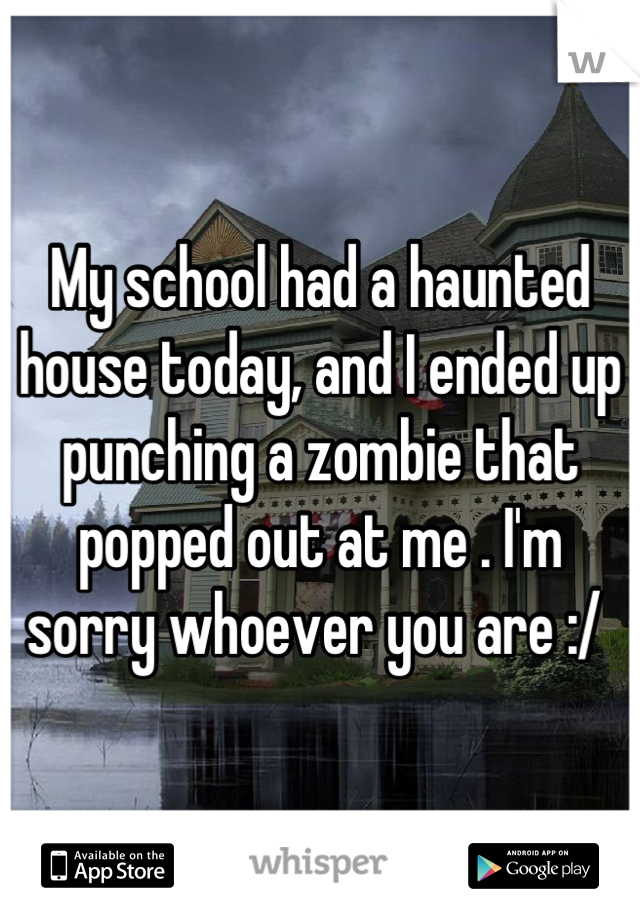 My school had a haunted house today, and I ended up punching a zombie that popped out at me . I'm sorry whoever you are :/ 