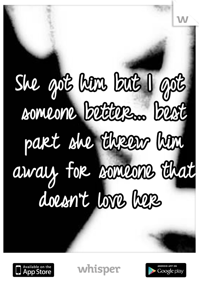 She got him but I got someone better... best part she threw him away for someone that doesn't love her 