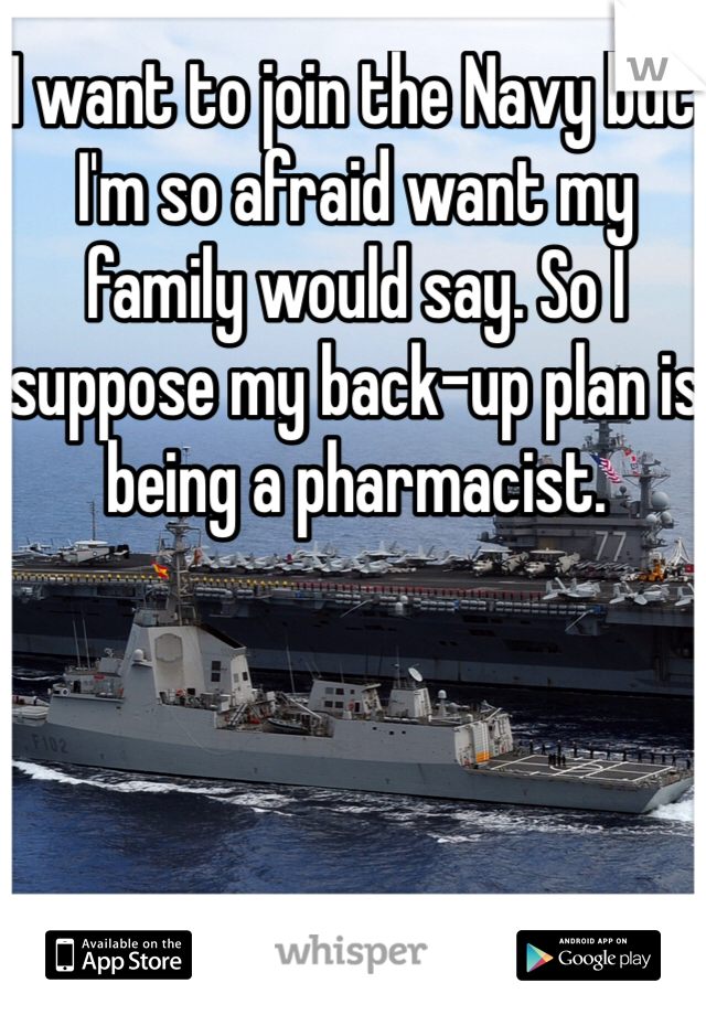 I want to join the Navy but I'm so afraid want my family would say. So I suppose my back-up plan is being a pharmacist.