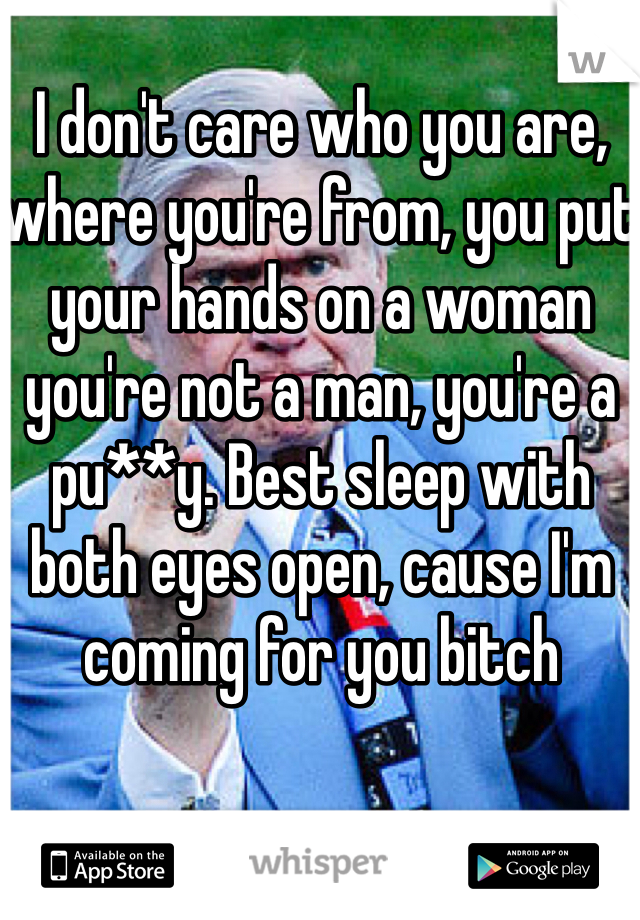 I don't care who you are, where you're from, you put your hands on a woman you're not a man, you're a pu**y. Best sleep with both eyes open, cause I'm coming for you bitch 