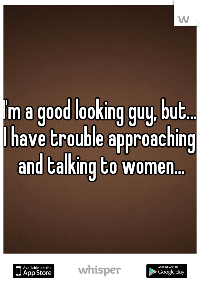 I'm a good looking guy, but...
I have trouble approaching and talking to women...