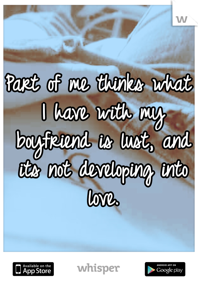 Part of me thinks what I have with my boyfriend is lust, and its not developing into love.