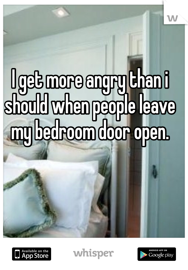 I get more angry than i should when people leave my bedroom door open.