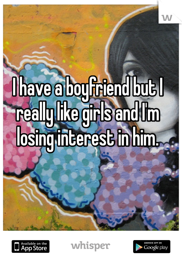 I have a boyfriend but I really like girls and I'm losing interest in him. 