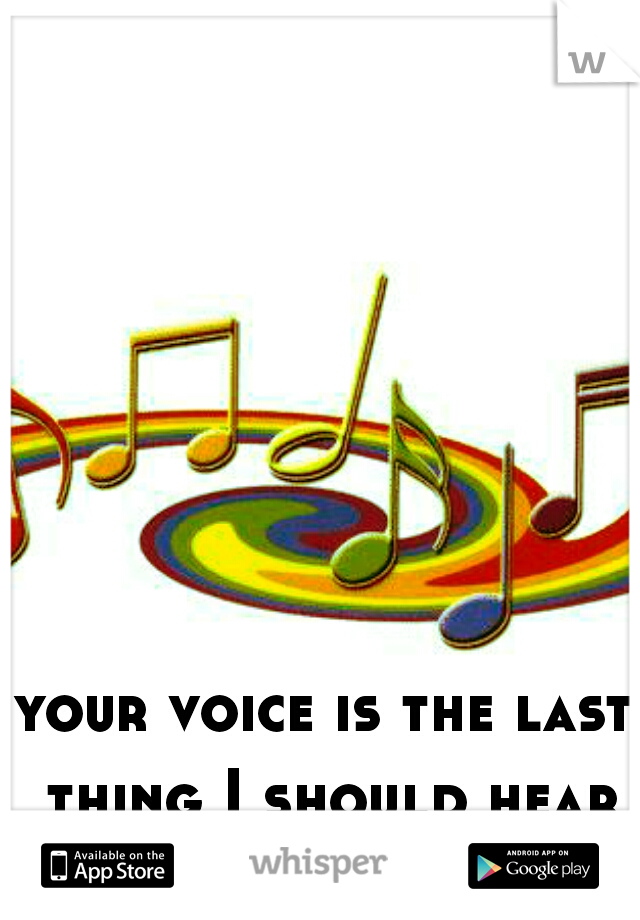 your voice is the last thing I should hear