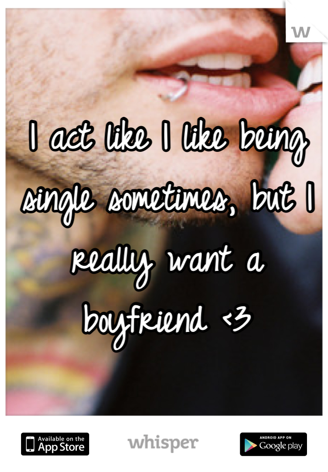 I act like I like being single sometimes, but I really want a boyfriend <3