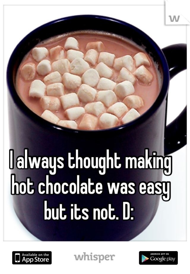 I always thought making hot chocolate was easy but its not. D: 