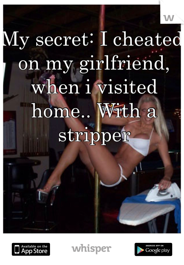 My secret: I cheated on my girlfriend, when i visited home.. With a stripper