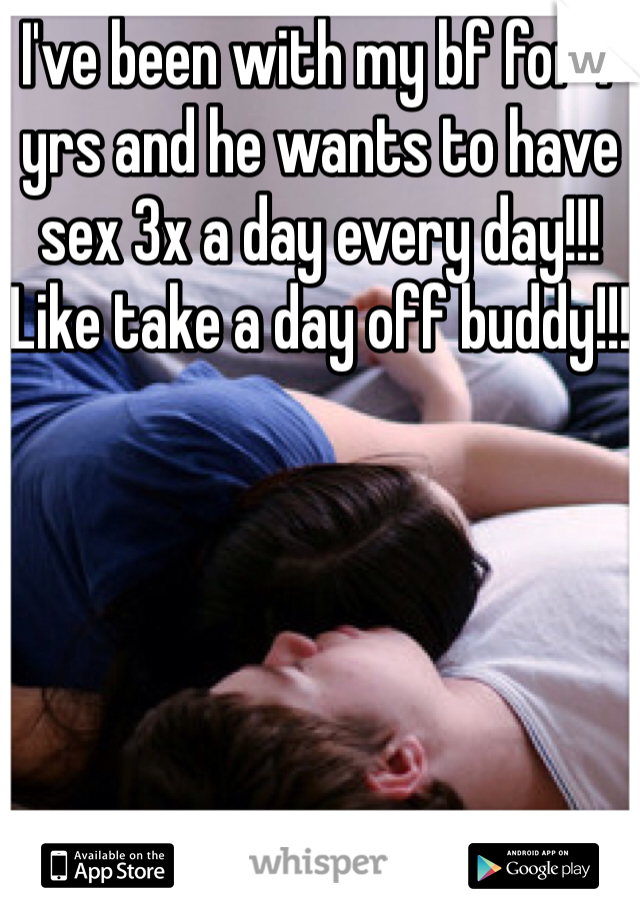 I've been with my bf for 7 yrs and he wants to have sex 3x a day every day!!! Like take a day off buddy!!!