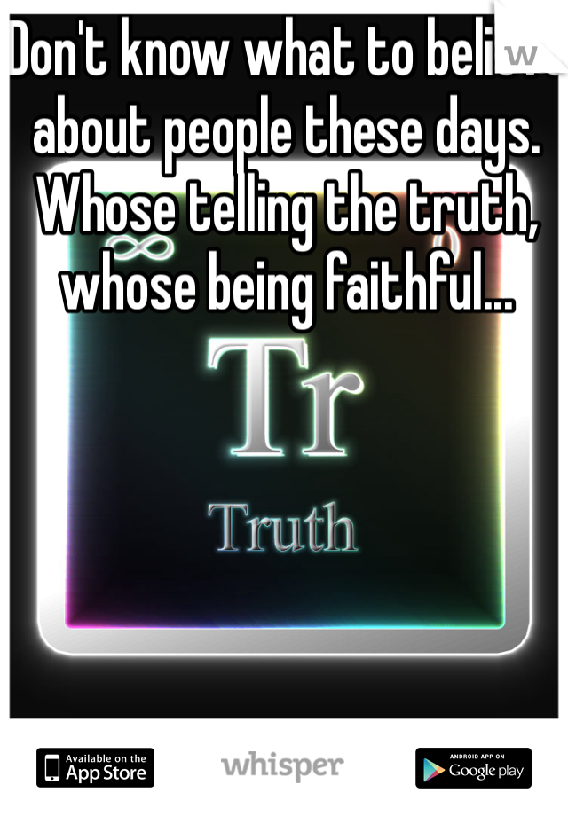 Don't know what to believe about people these days. Whose telling the truth, whose being faithful... 
