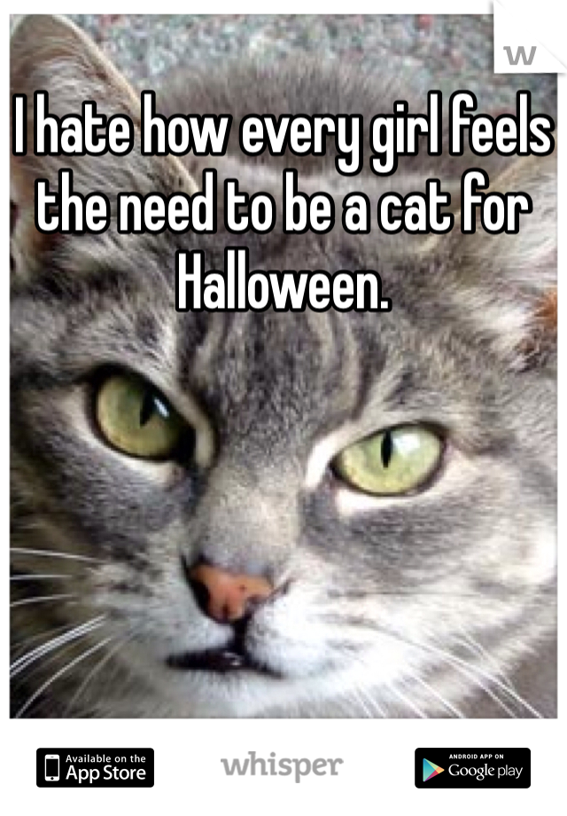 I hate how every girl feels the need to be a cat for Halloween.