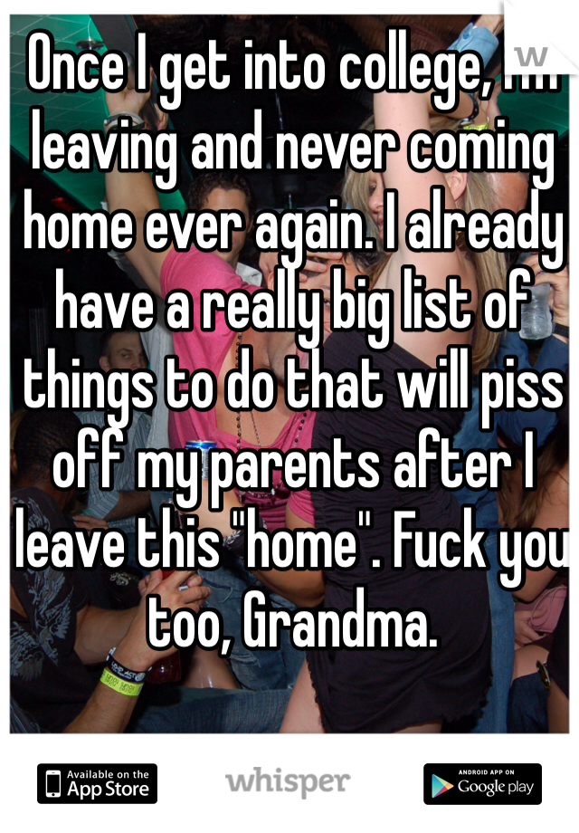Once I get into college, I'm leaving and never coming home ever again. I already have a really big list of things to do that will piss off my parents after I leave this "home". Fuck you too, Grandma.