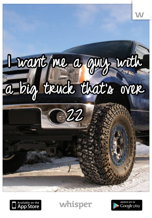 I want me a guy with a big truck that's over 22
