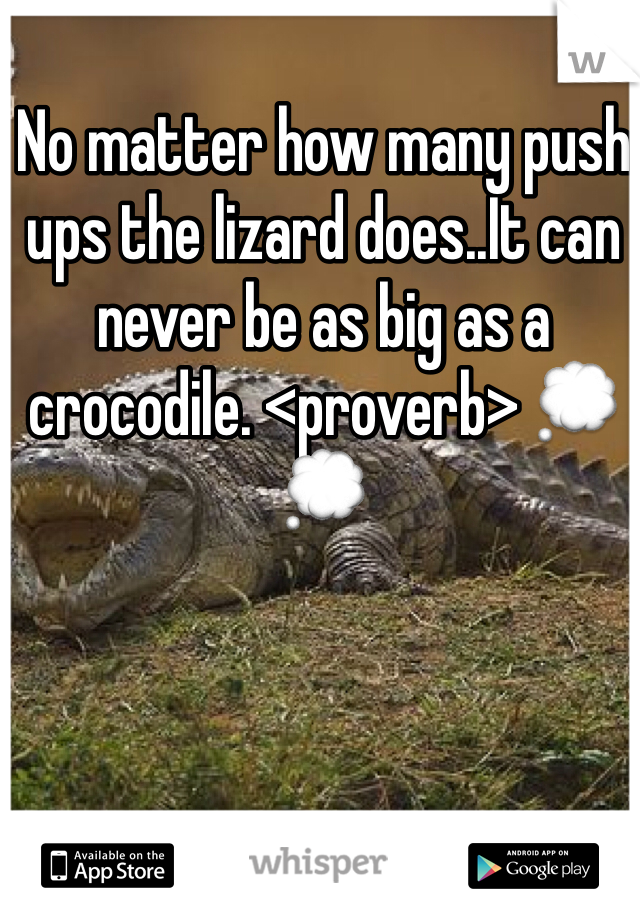 No matter how many push ups the lizard does..It can never be as big as a crocodile. <proverb> 💭💭