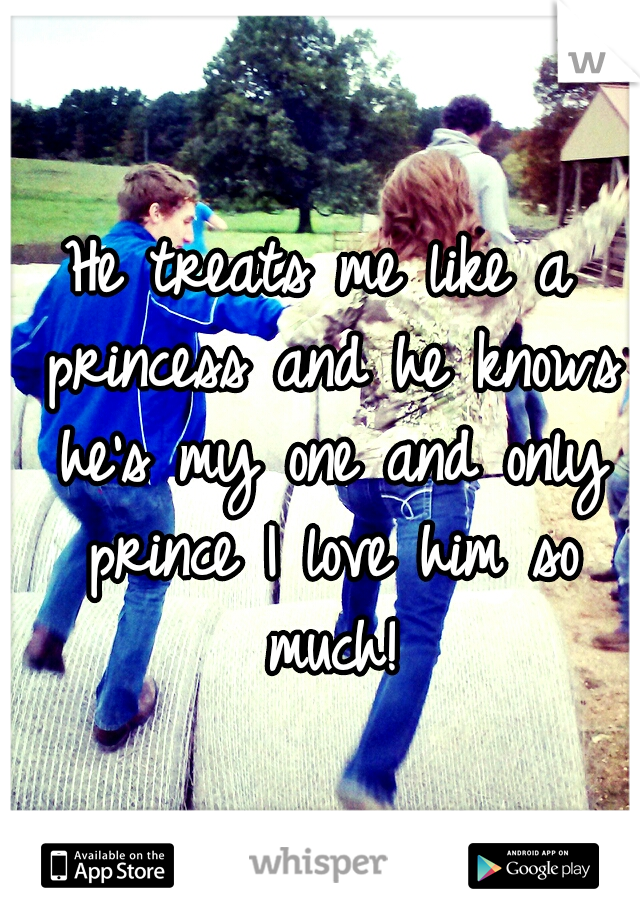 He treats me like a princess and he knows he's my one and only prince I love him so much!