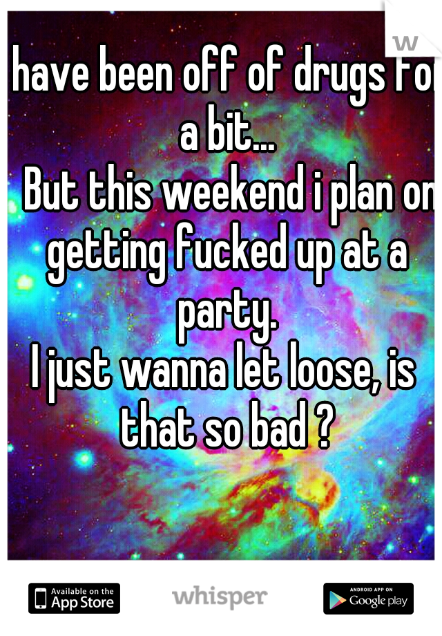 I have been off of drugs for a bit...

  But this weekend i plan on getting fucked up at a party.

I just wanna let loose, is that so bad ?