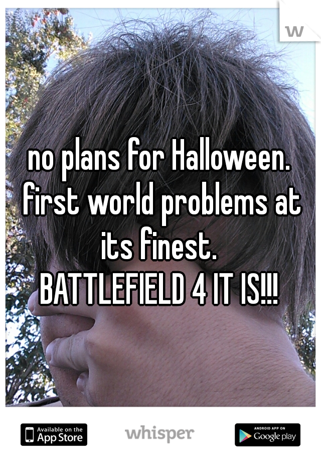 no plans for Halloween. first world problems at its finest. 

BATTLEFIELD 4 IT IS!!!