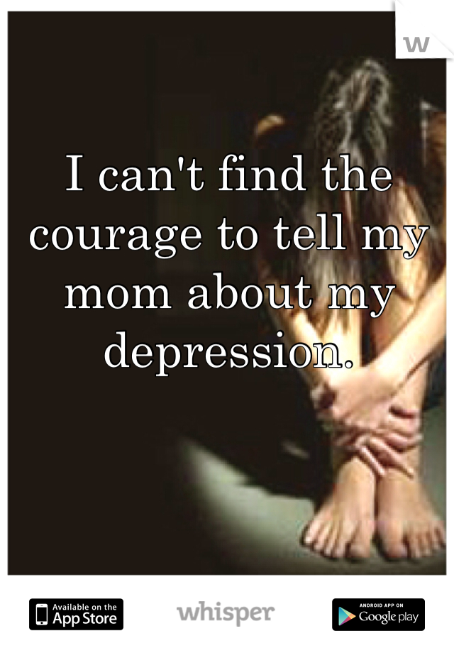 I can't find the courage to tell my mom about my depression. 