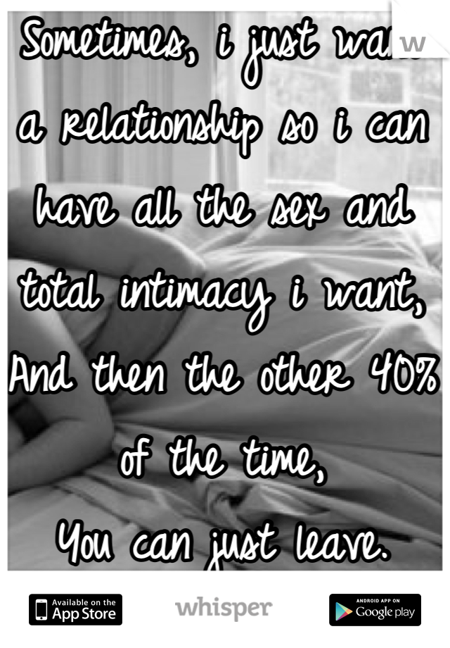 Sometimes, i just want a relationship so i can have all the sex and total intimacy i want,
And then the other 40% of the time, 
You can just leave.