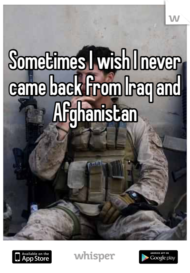 Sometimes I wish I never came back from Iraq and Afghanistan 