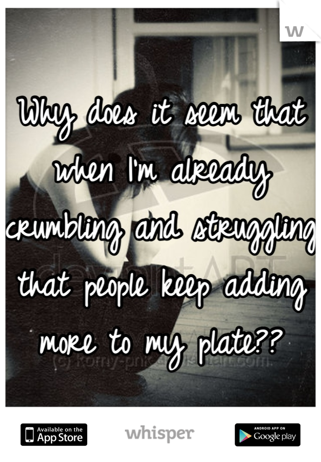 Why does it seem that when I'm already crumbling and struggling that people keep adding more to my plate??