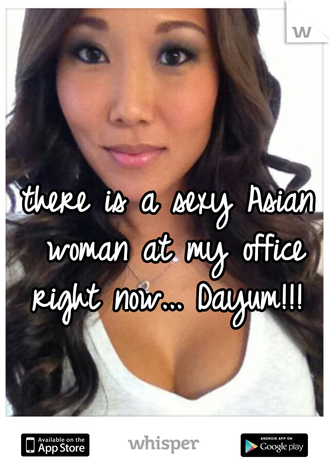 there is a sexy Asian woman at my office right now... Dayum!!! 