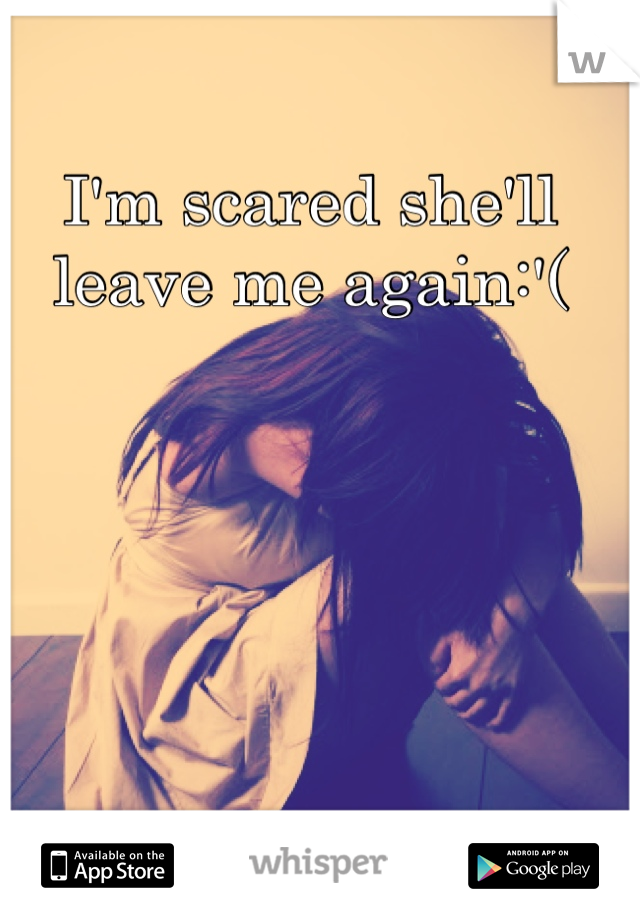 I'm scared she'll leave me again:'(