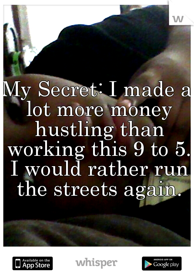 My Secret: I made a lot more money hustling than working this 9 to 5. I would rather run the streets again.