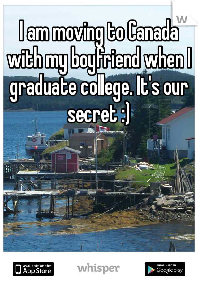 I am moving to Canada with my boyfriend when I graduate college. It's our secret :)