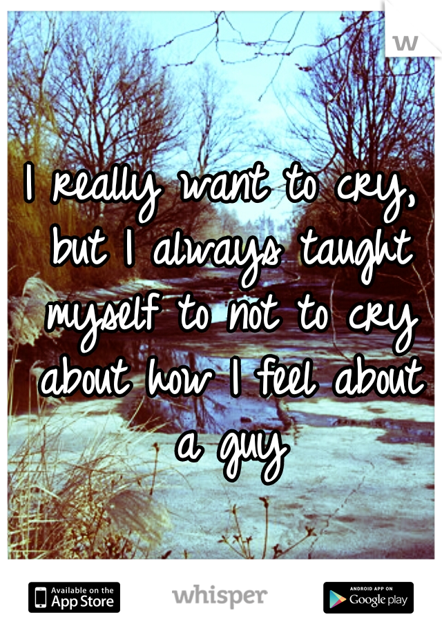 I really want to cry, but I always taught myself to not to cry about how I feel about a guy