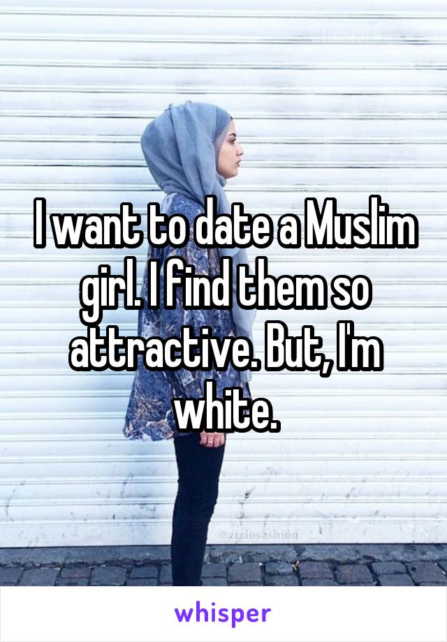 I want to date a Muslim girl. I find them so attractive. But, I'm white.