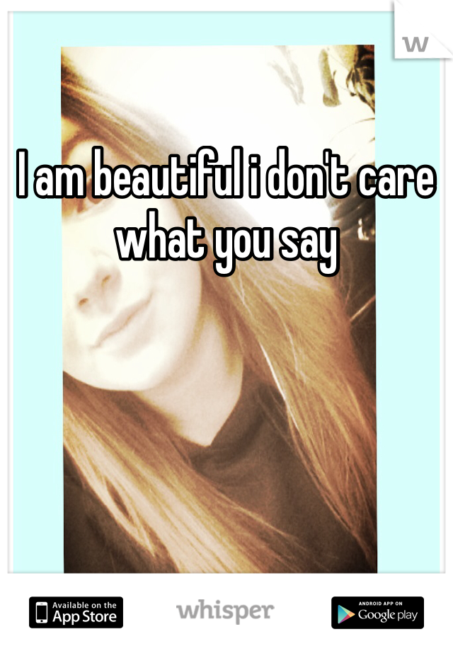 I am beautiful i don't care what you say 