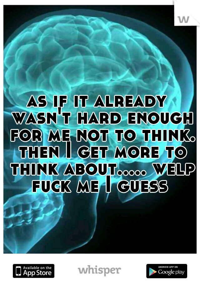 as if it already  wasn't hard enough for me not to think. then I get more to think about..... welp fuck me I guess 