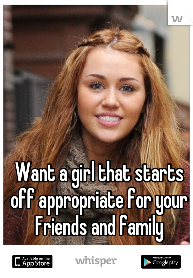 Want a girl that starts off appropriate for your 
Friends and family
