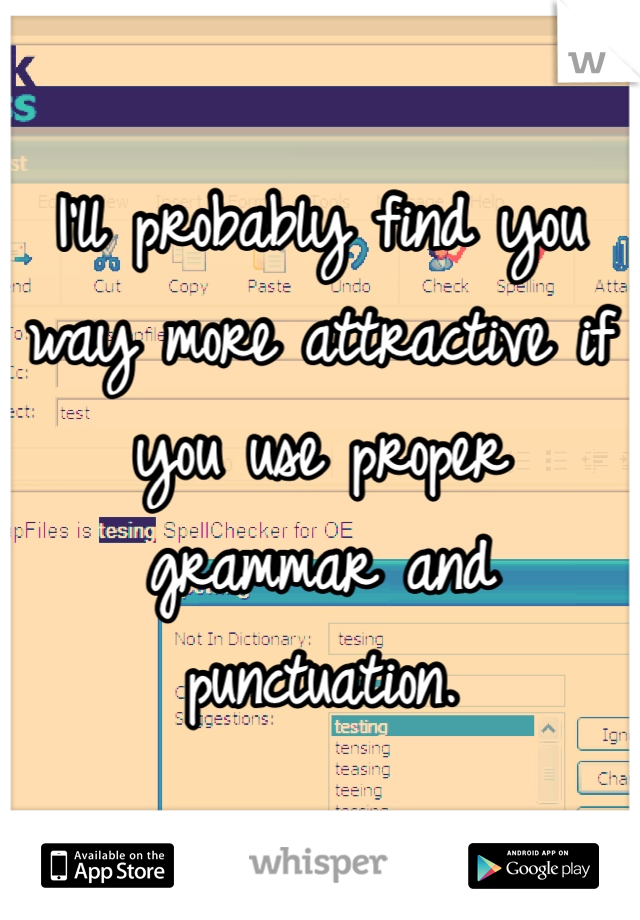 I'll probably find you way more attractive if you use proper grammar and punctuation.